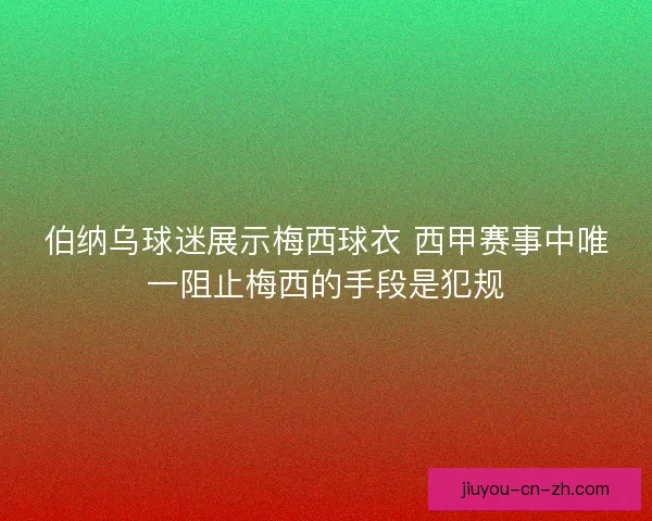 伯纳乌球迷展示梅西球衣 西甲赛事中唯一阻止梅西的手段是犯规