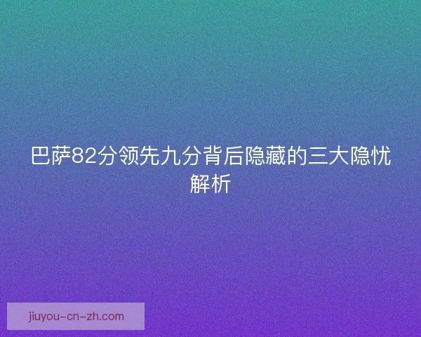 巴萨82分领先九分背后隐藏的三大隐忧解析