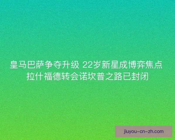 皇马巴萨争夺升级 22岁新星成博弈焦点 拉什福德转会诺坎普之路已封闭