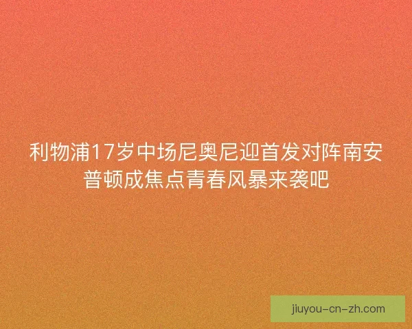 利物浦17岁中场尼奥尼迎首发对阵南安普顿成焦点青春风暴来袭吧
