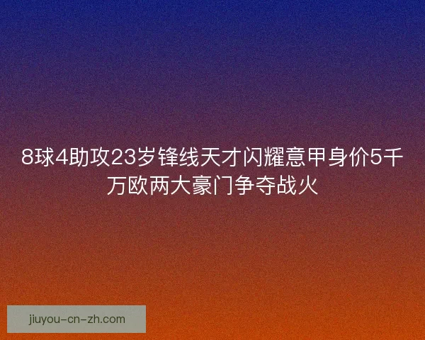 8球4助攻23岁锋线天才闪耀意甲身价5千万欧两大豪门争夺战火