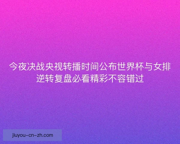 今夜决战央视转播时间公布世界杯与女排逆转复盘必看精彩不容错过